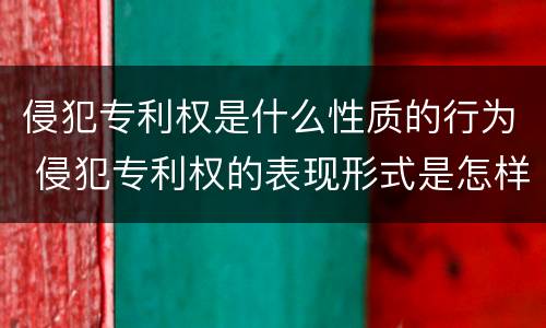侵犯专利权是什么性质的行为 侵犯专利权的表现形式是怎样的?