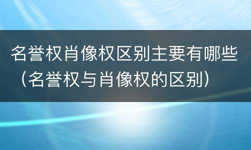 名誉权肖像权区别主要有哪些（名誉权与肖像权的区别）