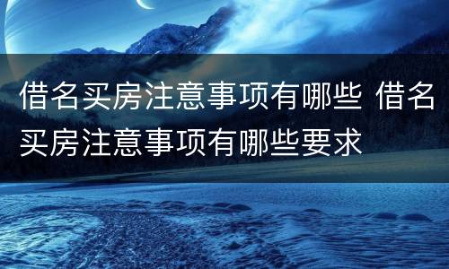 借名买房注意事项有哪些 借名买房注意事项有哪些要求