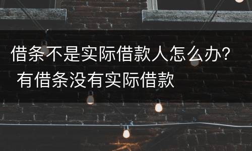 借条不是实际借款人怎么办？ 有借条没有实际借款