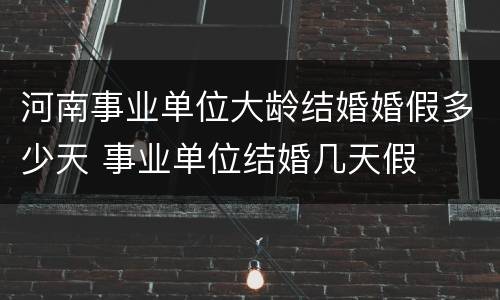 河南事业单位大龄结婚婚假多少天 事业单位结婚几天假