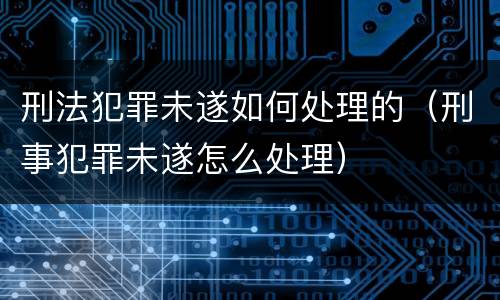 刑法犯罪未遂如何处理的（刑事犯罪未遂怎么处理）