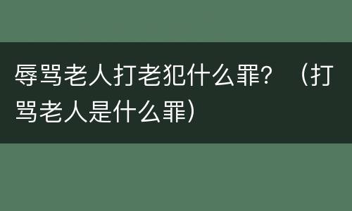 辱骂老人打老犯什么罪？（打骂老人是什么罪）