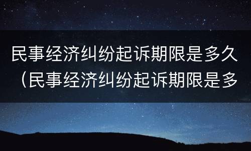 民事经济纠纷起诉期限是多久（民事经济纠纷起诉期限是多久啊）
