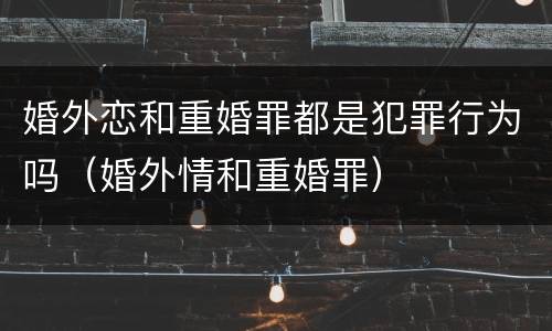 婚外恋和重婚罪都是犯罪行为吗（婚外情和重婚罪）