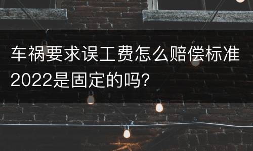 车祸要求误工费怎么赔偿标准2022是固定的吗？