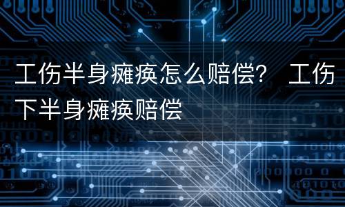工伤半身瘫痪怎么赔偿？ 工伤下半身瘫痪赔偿