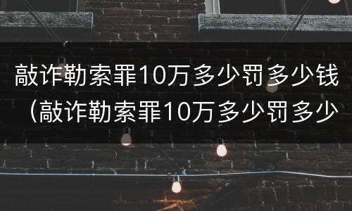 敲诈勒索罪10万多少罚多少钱（敲诈勒索罪10万多少罚多少钱呢）