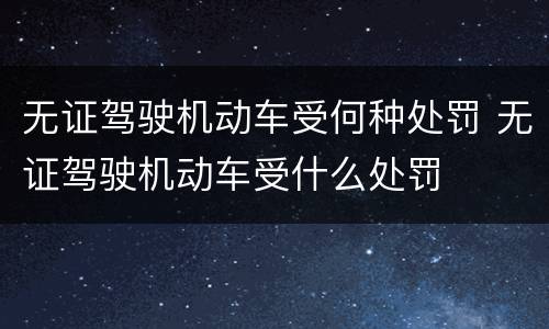 无证驾驶机动车受何种处罚 无证驾驶机动车受什么处罚