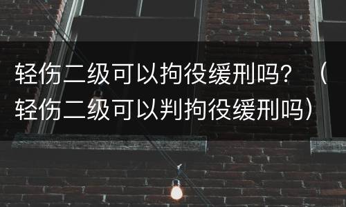 轻伤二级可以拘役缓刑吗？（轻伤二级可以判拘役缓刑吗）