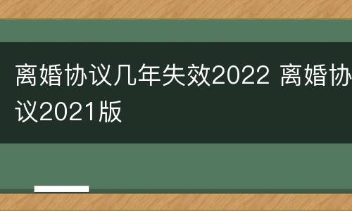 离婚协议几年失效2022 离婚协议2021版