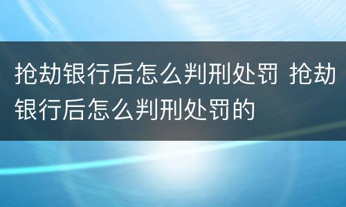 抢劫银行后怎么判刑处罚 抢劫银行后怎么判刑处罚的