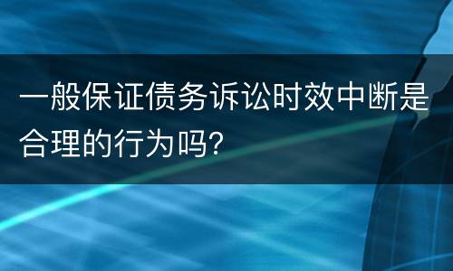 一般保证债务诉讼时效中断是合理的行为吗？
