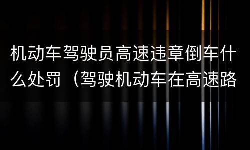 机动车驾驶员高速违章倒车什么处罚（驾驶机动车在高速路上倒车扣几分）