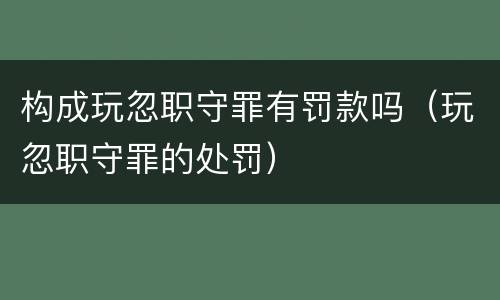构成玩忽职守罪有罚款吗（玩忽职守罪的处罚）