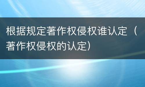 根据规定著作权侵权谁认定（著作权侵权的认定）