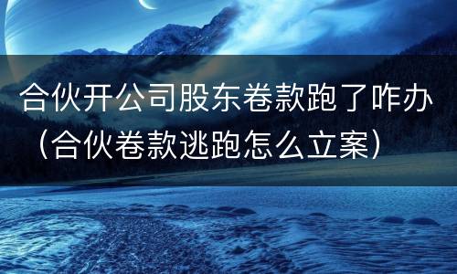 合伙开公司股东卷款跑了咋办（合伙卷款逃跑怎么立案）