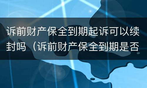 诉前财产保全到期起诉可以续封吗（诉前财产保全到期是否续保）