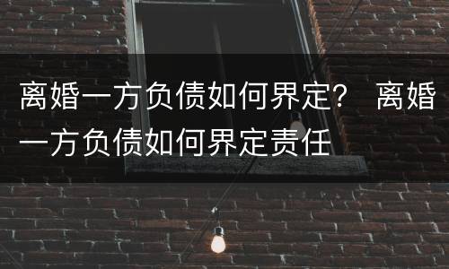 离婚一方负债如何界定？ 离婚一方负债如何界定责任
