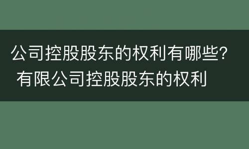公司控股股东的权利有哪些？ 有限公司控股股东的权利
