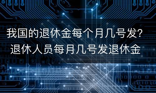 我国的退休金每个月几号发？ 退休人员每月几号发退休金