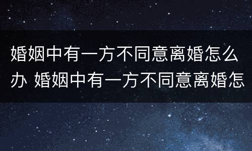 婚姻中有一方不同意离婚怎么办 婚姻中有一方不同意离婚怎么办呢