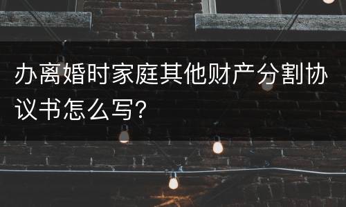 办离婚时家庭其他财产分割协议书怎么写？