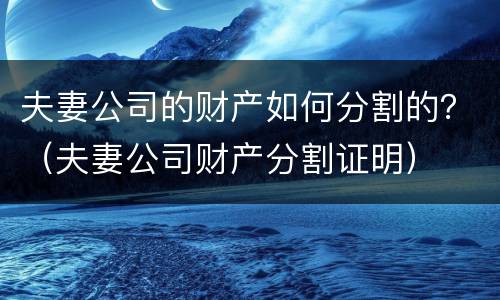 夫妻公司的财产如何分割的？（夫妻公司财产分割证明）