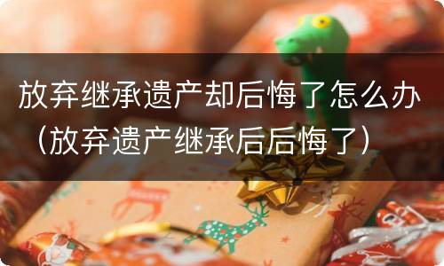 放弃继承遗产却后悔了怎么办（放弃遗产继承后后悔了）