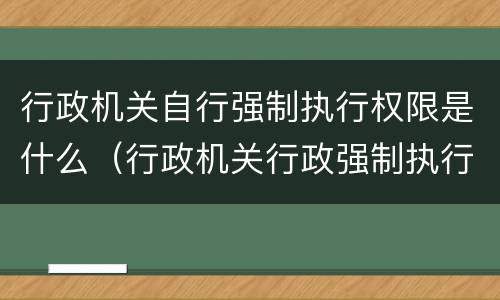 行政机关自行强制执行权限是什么（行政机关行政强制执行权的规定）
