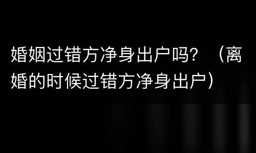婚姻过错方净身出户吗？（离婚的时候过错方净身出户）