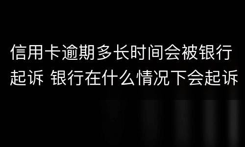 信用卡逾期多长时间会被银行起诉 银行在什么情况下会起诉信用卡逾期人员