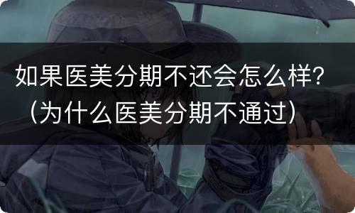 如果医美分期不还会怎么样？（为什么医美分期不通过）