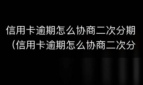信用卡逾期怎么协商二次分期（信用卡逾期怎么协商二次分期还款）