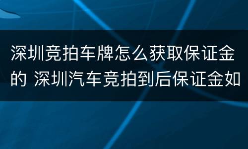 深圳竞拍车牌怎么获取保证金的 深圳汽车竞拍到后保证金如何处理
