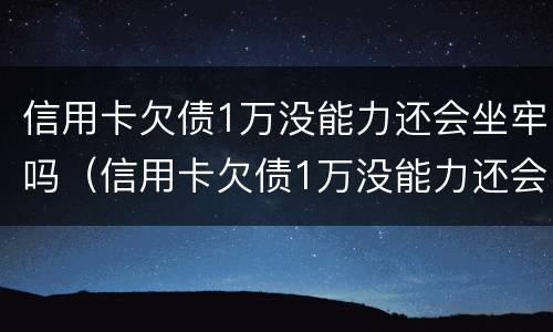 信用卡欠债1万没能力还会坐牢吗（信用卡欠债1万没能力还会坐牢吗知乎）