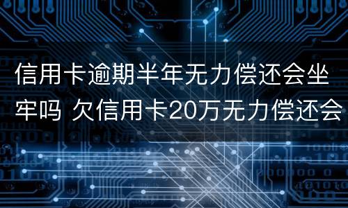 信用卡逾期半年无力偿还会坐牢吗 欠信用卡20万无力偿还会判多久