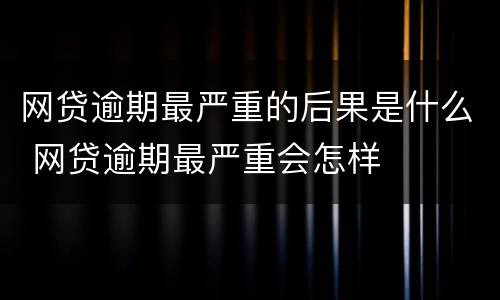 网贷逾期最严重的后果是什么 网贷逾期最严重会怎样