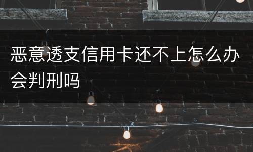 恶意透支信用卡还不上怎么办会判刑吗
