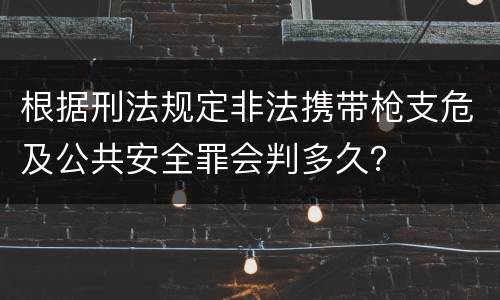 根据刑法规定非法携带枪支危及公共安全罪会判多久？