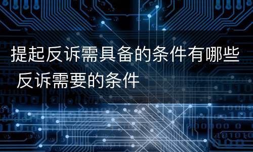 提起反诉需具备的条件有哪些 反诉需要的条件