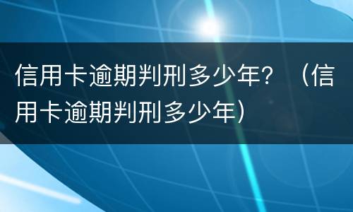 信用卡逾期判刑多少年？（信用卡逾期判刑多少年）
