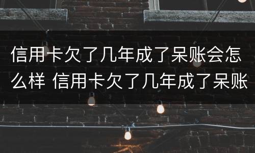 信用卡欠了几年成了呆账会怎么样 信用卡欠了几年成了呆账会怎么样吗