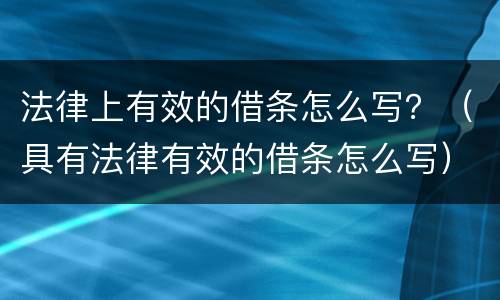 法律上有效的借条怎么写？（具有法律有效的借条怎么写）