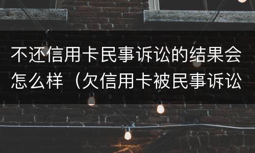 不还信用卡民事诉讼的结果会怎么样（欠信用卡被民事诉讼会怎么样）