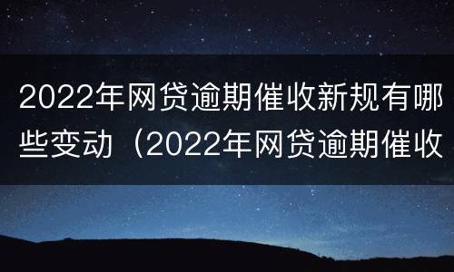 2022年网贷逾期催收新规有哪些变动（2022年网贷逾期催收新规有哪些变动情况）