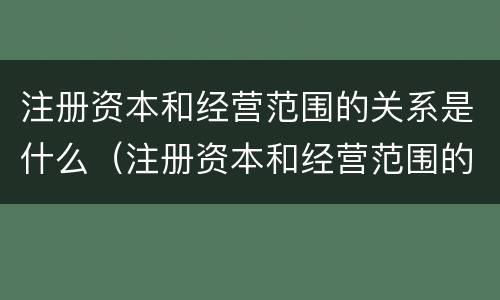 注册资本和经营范围的关系是什么（注册资本和经营范围的关系是什么意思）