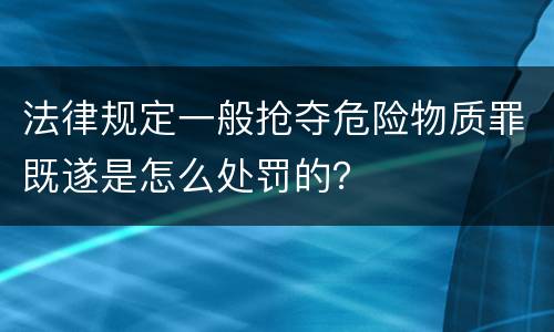 法律规定一般抢夺危险物质罪既遂是怎么处罚的？