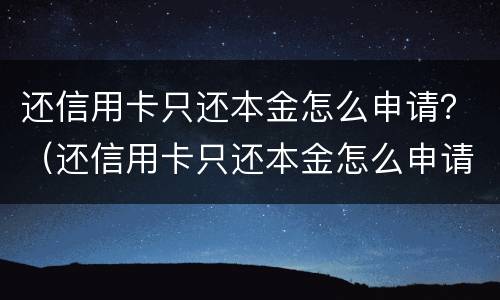 还信用卡只还本金怎么申请？（还信用卡只还本金怎么申请）