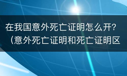在我国意外死亡证明怎么开？（意外死亡证明和死亡证明区别）